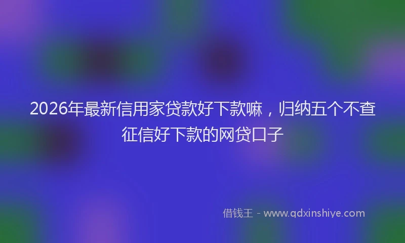 2026年最新信用家贷款好下款嘛,归纳五个不查征信好下款的网贷口子
