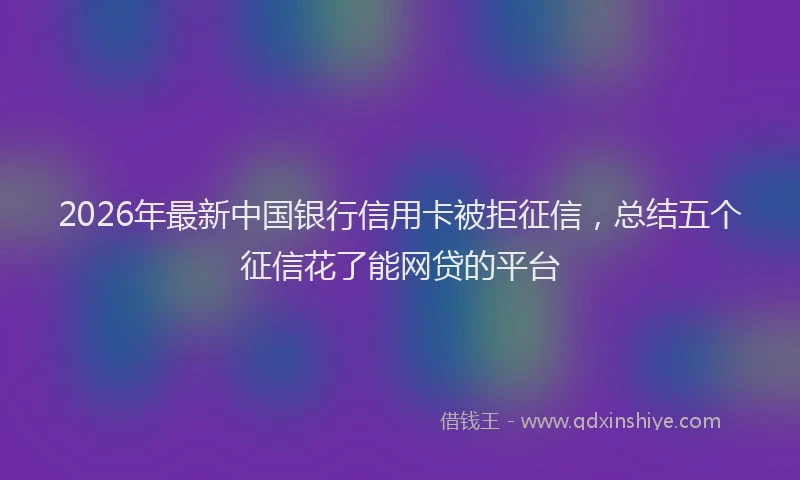 2026年最新中国银行信用卡被拒征信，总结五个征信花了能网贷的平台