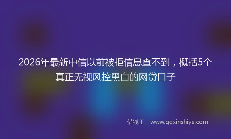 2026年最新中信以前被拒信息查不到，概括5个真正无视风控黑白的网贷口子