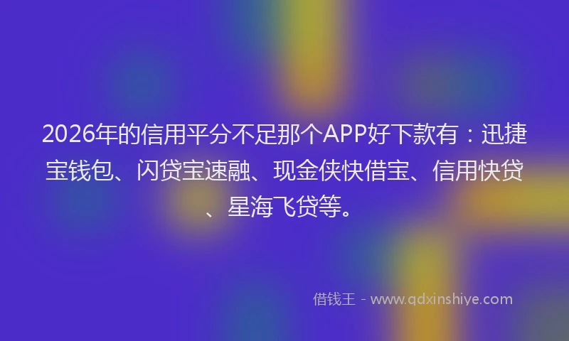 2026年的信用平分不足那个APP好下款有：迅捷宝钱包、闪贷宝速融、现金侠快借宝、信用快贷、星海飞贷等。