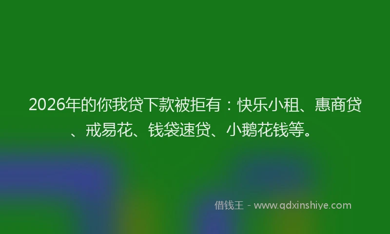 2026年的你我贷下款被拒有：快乐小租、惠商贷、戒易花、钱袋速贷、小鹅花钱等。