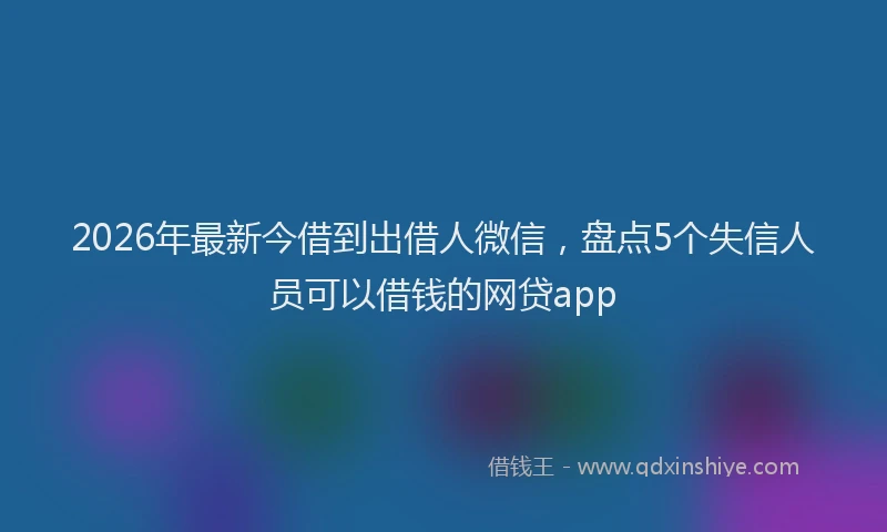 2026年最新今借到出借人微信，盘点5个失信人员可以借钱的网贷app