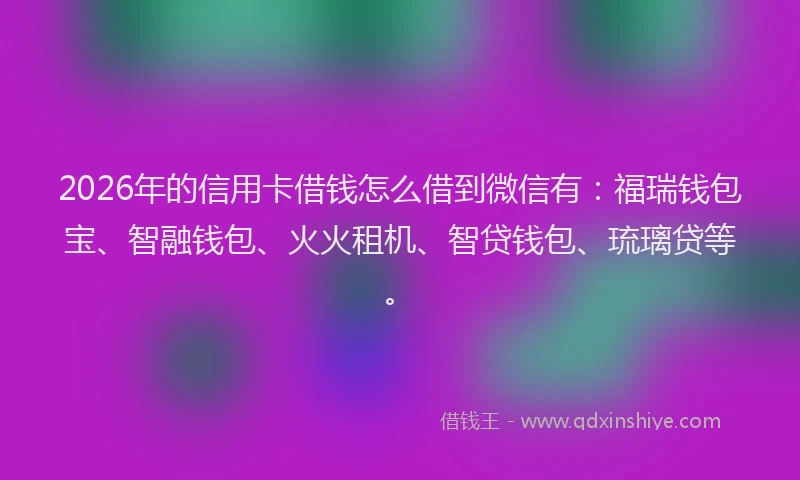 2026年的信用卡借钱怎么借到微信有:福瑞钱包宝、智融钱包、火火租机、智贷钱包、琉璃贷等。