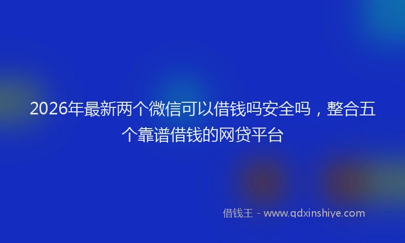 2026年最新两个微信可以借钱吗安全吗,整合五个靠谱借钱的网贷平台
