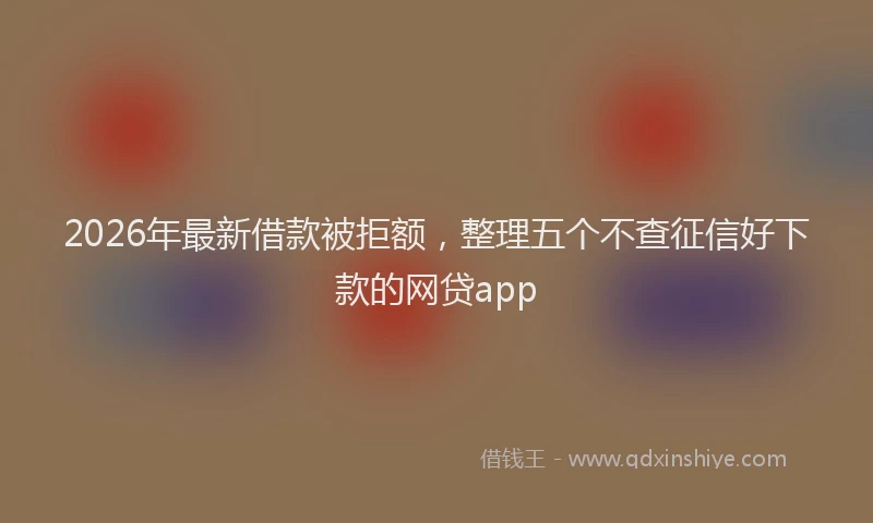 2026年最新借款被拒额，整理五个不查征信好下款的网贷app