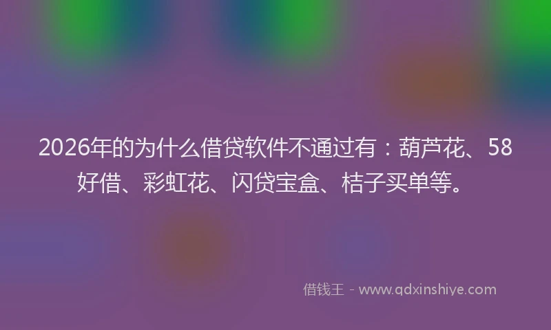 2026年的为什么借贷软件不通过有：葫芦花、58好借、彩虹花、闪贷宝盒、桔子买单等。