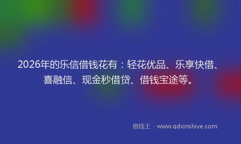 2026年的乐信借钱花有：轻花优品、乐享快借、喜融信、现金秒借贷、借钱宝途等。