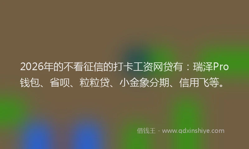 2026年的不看征信的打卡工资网贷有：瑞泽Pro钱包、省呗、粒粒贷、小金象分期、信用飞等。