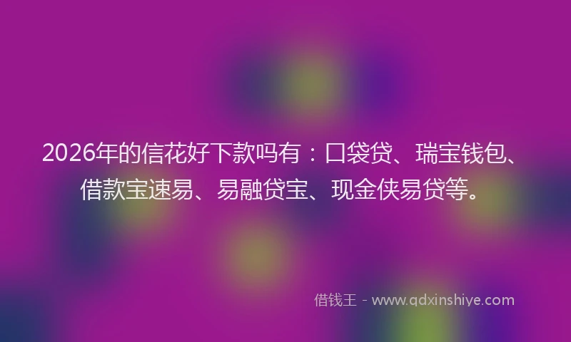 2026年的信花好下款吗有：口袋贷、瑞宝钱包、借款宝速易、易融贷宝、现金侠易贷等。