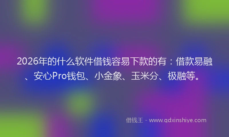 2026年的什么软件借钱容易下款的有：借款易融、安心Pro钱包、小金象、玉米分、极融等。