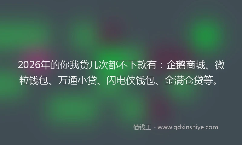 2026年的你我贷几次都不下款有：企鹅商城、微粒钱包、万通小贷、闪电侠钱包、金满仓贷等。