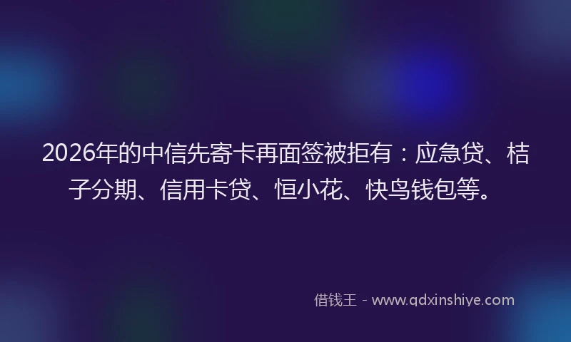 2026年的中信先寄卡再面签被拒有:应急贷、桔子分期、信用卡贷、恒小花、快鸟钱包等。