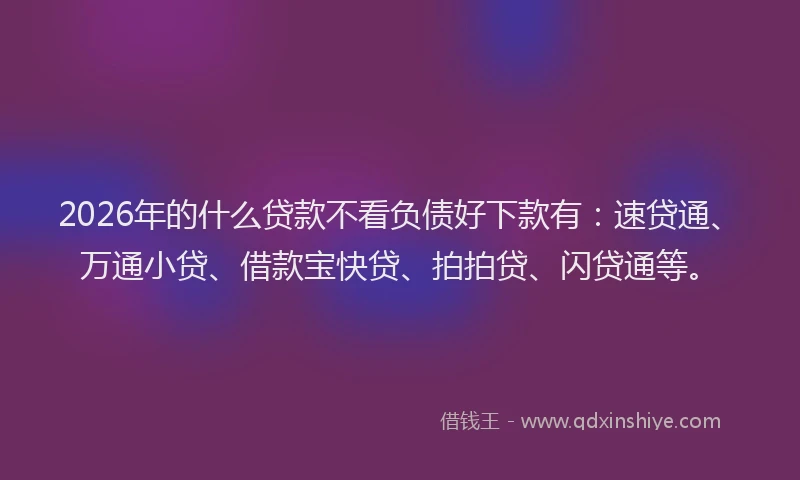 2026年的什么贷款不看负债好下款有:速贷通、万通小贷、借款宝快贷、拍拍贷、闪贷通等。