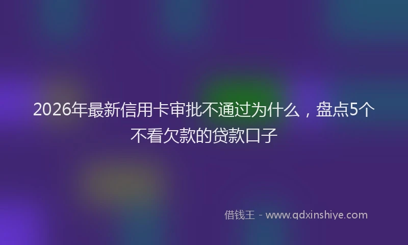 2026年最新信用卡审批不通过为什么,盘点5个不看欠款的贷款口子