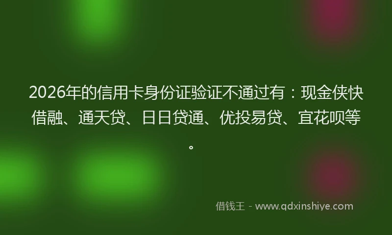 2026年的信用卡身份证验证不通过有：现金侠快借融、通天贷、日日贷通、优投易贷、宜花呗等。