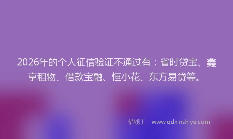 2026年的个人征信验证不通过有：省时贷宝、鑫享租物、借款宝融、恒小花、东方易贷等。