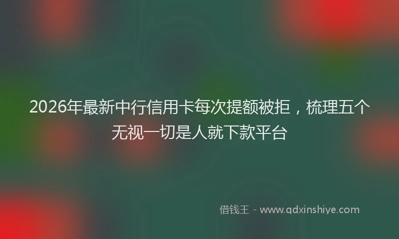 2026年最新中行信用卡每次提额被拒，梳理五个无视一切是人就下款平台