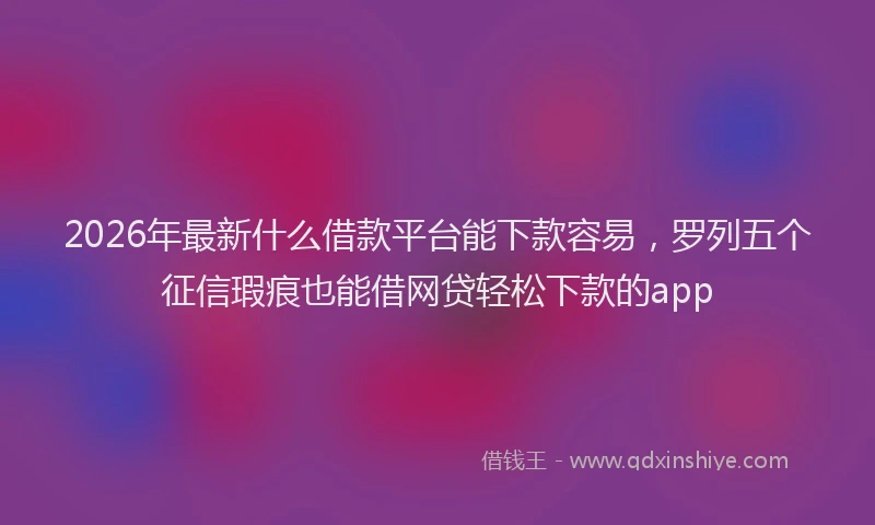 2026年最新什么借款平台能下款容易，罗列五个征信瑕疵也能借网贷轻松下款的app