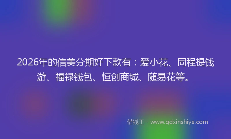 2026年的信美分期好下款有：爱小花、同程提钱游、福禄钱包、恒创商城、随易花等。