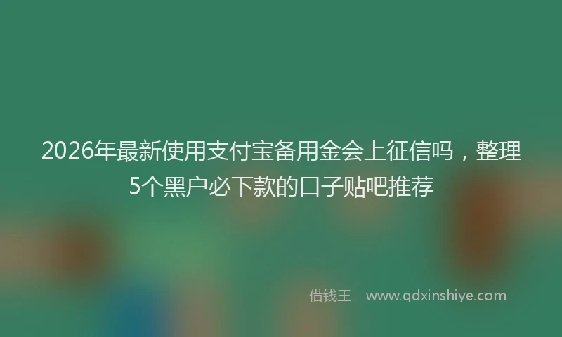2026年最新使用支付宝备用金会上征信吗，整理5个黑户必下款的口子贴吧推荐