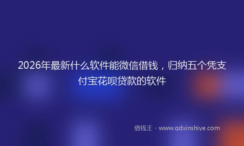2026年最新什么软件能微信借钱，归纳五个凭支付宝花呗贷款的软件