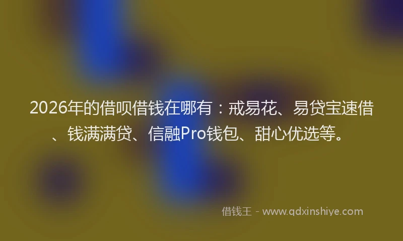 2026年的借呗借钱在哪有：戒易花、易贷宝速借、钱满满贷、信融Pro钱包、甜心优选等。