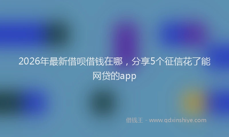 2026年最新借呗借钱在哪，分享5个征信花了能网贷的app
