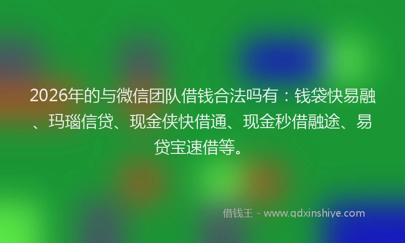 2026年的与微信团队借钱合法吗有:钱袋快易融、玛瑙信贷、现金侠快借通、现金秒借融途、易贷宝速借等。