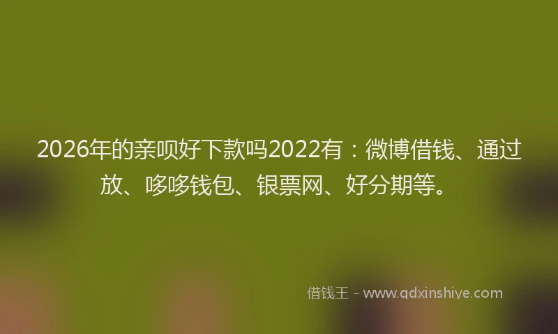 2026年的亲呗好下款吗2022有:微博借钱、通过放、哆哆钱包、银票网、好分期等。