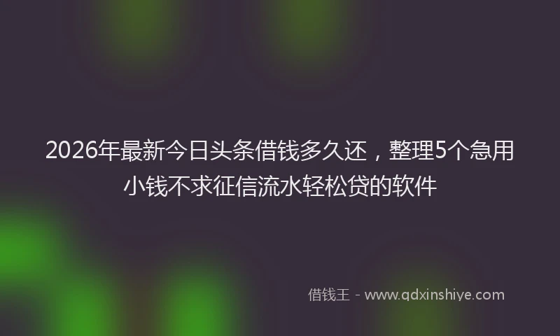 2026年最新今日头条借钱多久还，整理5个急用小钱不求征信流水轻松贷的软件