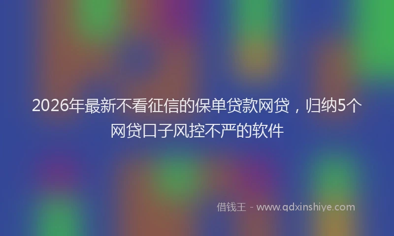 2026年最新不看征信的保单贷款网贷，归纳5个网贷口子风控不严的软件