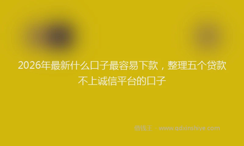 2026年最新什么口子最容易下款，整理五个贷款不上诚信平台的口子