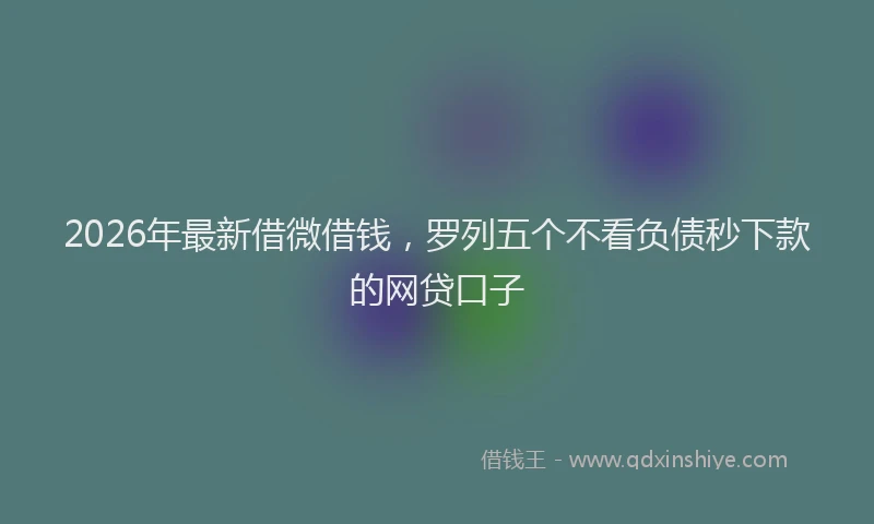 2026年最新借微借钱，罗列五个不看负债秒下款的网贷口子