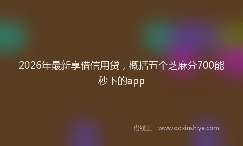 2026年最新享借信用贷，概括五个芝麻分700能秒下的app