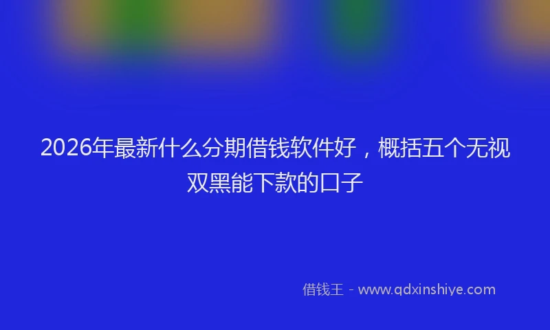 2026年最新什么分期借钱软件好，概括五个无视双黑能下款的口子