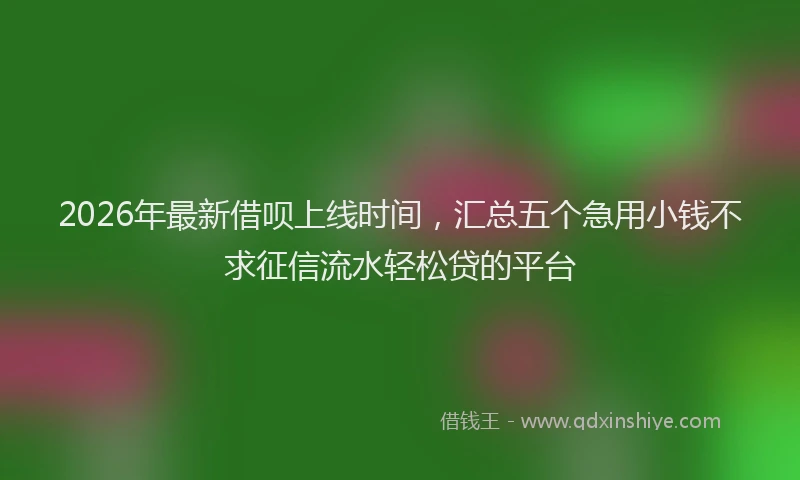 2026年最新借呗上线时间，汇总五个急用小钱不求征信流水轻松贷的平台