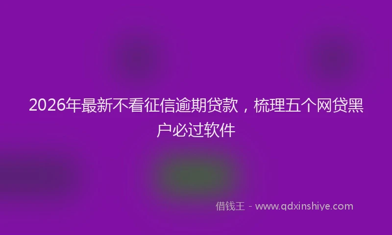 2026年最新不看征信逾期贷款，梳理五个网贷黑户必过软件