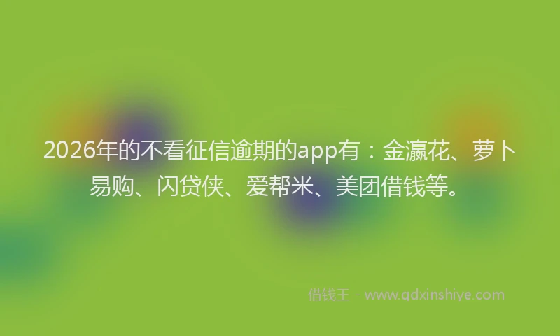 2026年的不看征信逾期的app有:金瀛花、萝卜易购、闪贷侠、爱帮米、美团借钱等。