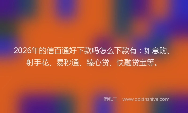 2026年的信百通好下款吗怎么下款有：如意购、射手花、易秒通、臻心贷、快融贷宝等。