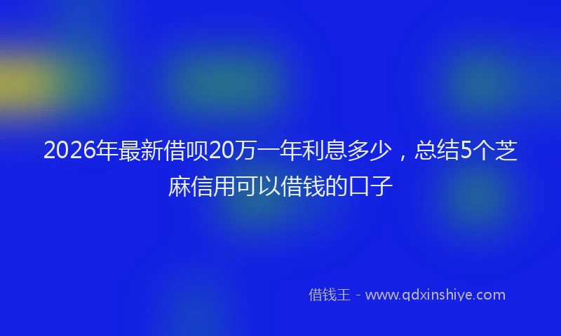 2026年最新借呗20万一年利息多少，总结5个芝麻信用可以借钱的口子