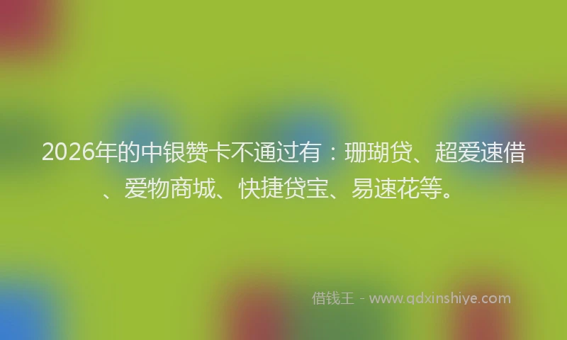 2026年的中银赞卡不通过有:珊瑚贷、超爱速借、爱物商城、快捷贷宝、易速花等。