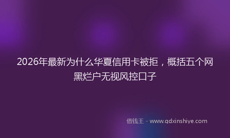 2026年最新为什么华夏信用卡被拒，概括五个网黑烂户无视风控口子