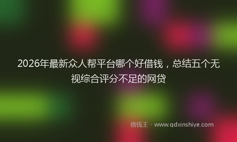 2026年最新众人帮平台哪个好借钱，总结五个无视综合评分不足的网贷