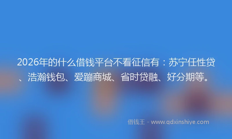 2026年的什么借钱平台不看征信有：苏宁任性贷、浩瀚钱包、爱蹦商城、省时贷融、好分期等。