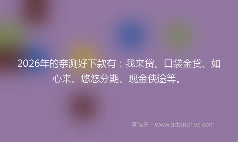 2026年的亲测好下款有:我来贷、口袋金贷、如心来、悠悠分期、现金侠途等。