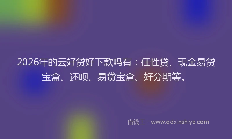 2026年的云好贷好下款吗有：任性贷、现金易贷宝盒、还呗、易贷宝盒、好分期等。