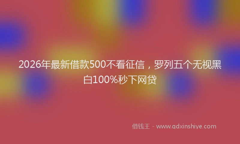 2026年最新借款500不看征信，罗列五个无视黑白100%秒下网贷
