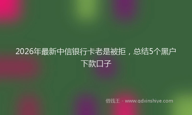 2026年最新中信银行卡老是被拒，总结5个黑户下款口子