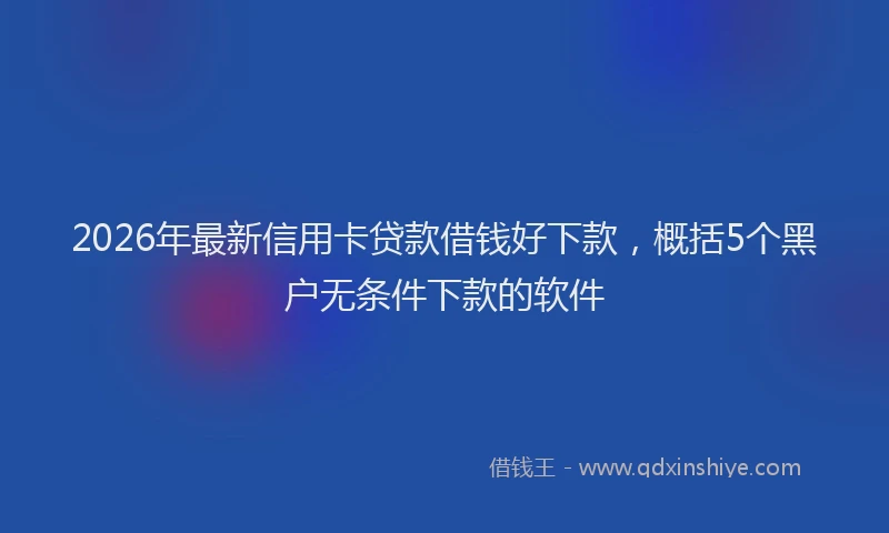 2026年最新信用卡贷款借钱好下款，概括5个黑户无条件下款的软件