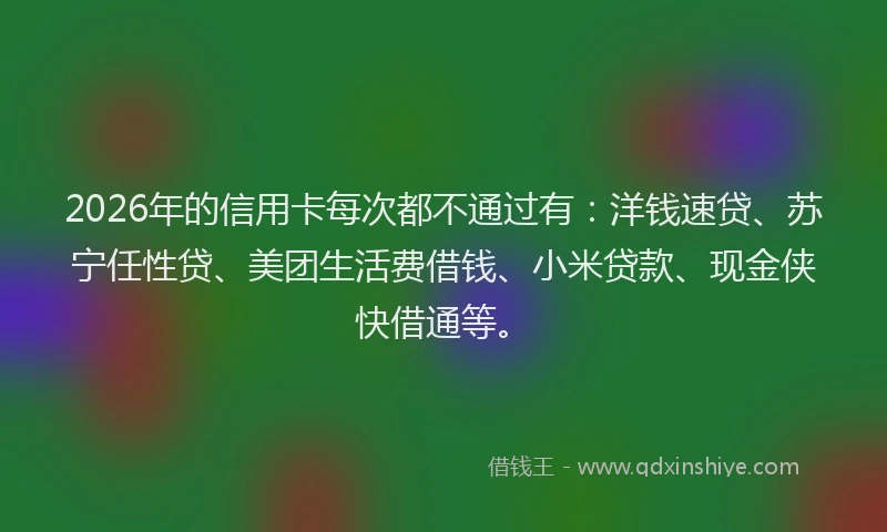 2026年的信用卡每次都不通过有:洋钱速贷、苏宁任性贷、美团生活费借钱、小米贷款、现金侠快借通等。